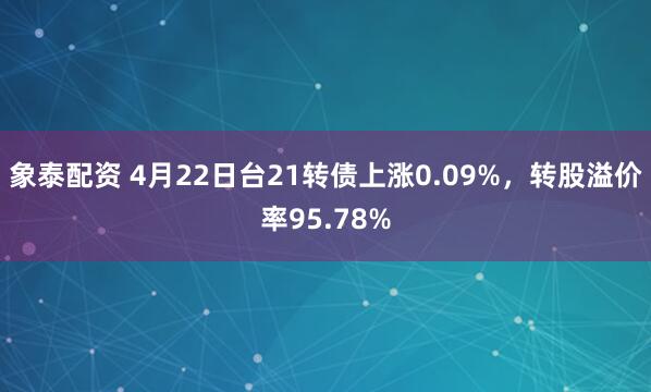 象泰配资 4月22日台21转债上涨0.09%，转股溢价率95.78%