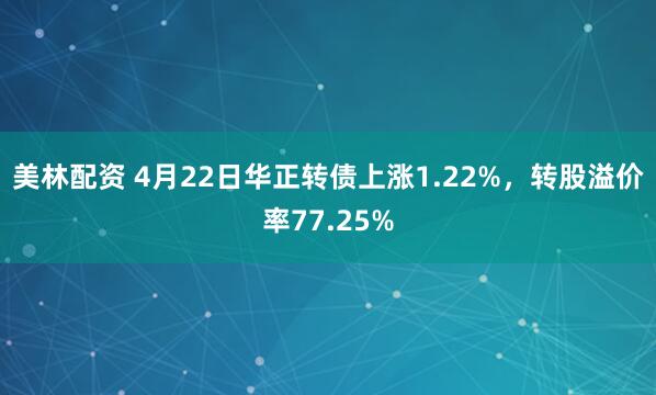 美林配资 4月22日华正转债上涨1.22%，转股溢价率77.25%