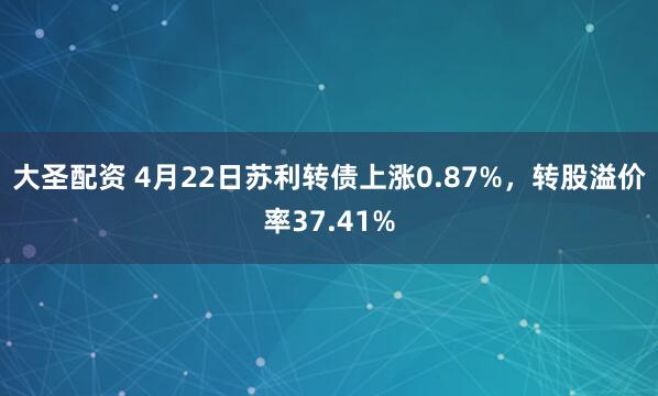 大圣配资 4月22日苏利转债上涨0.87%，转股溢价率37.41%