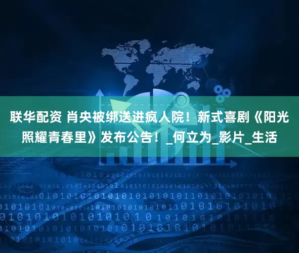 联华配资 肖央被绑送进疯人院！新式喜剧《阳光照耀青春里》发布公告！_何立为_影片_生活