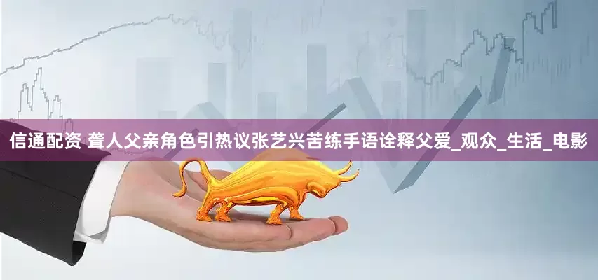 信通配资 聋人父亲角色引热议张艺兴苦练手语诠释父爱_观众_生活_电影