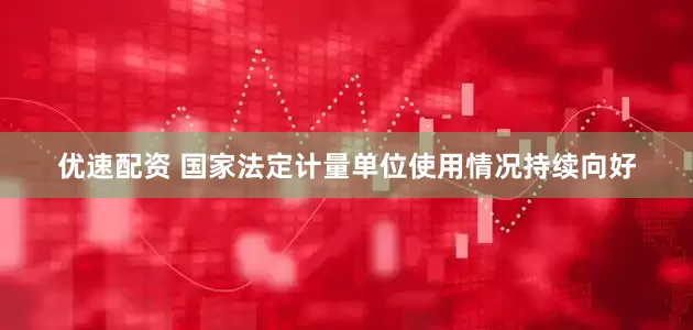优速配资 国家法定计量单位使用情况持续向好