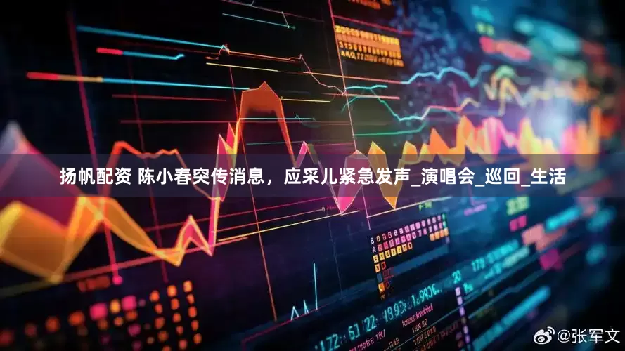 扬帆配资 陈小春突传消息，应采儿紧急发声_演唱会_巡回_生活