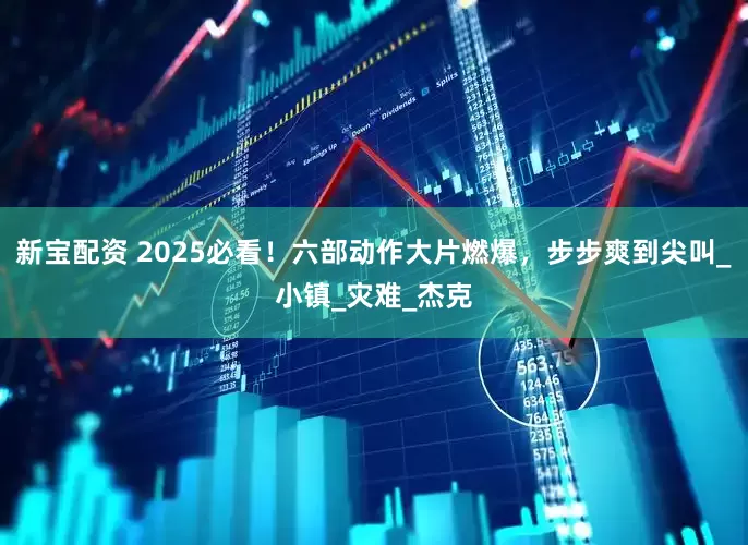 新宝配资 2025必看！六部动作大片燃爆，步步爽到尖叫_小镇_灾难_杰克