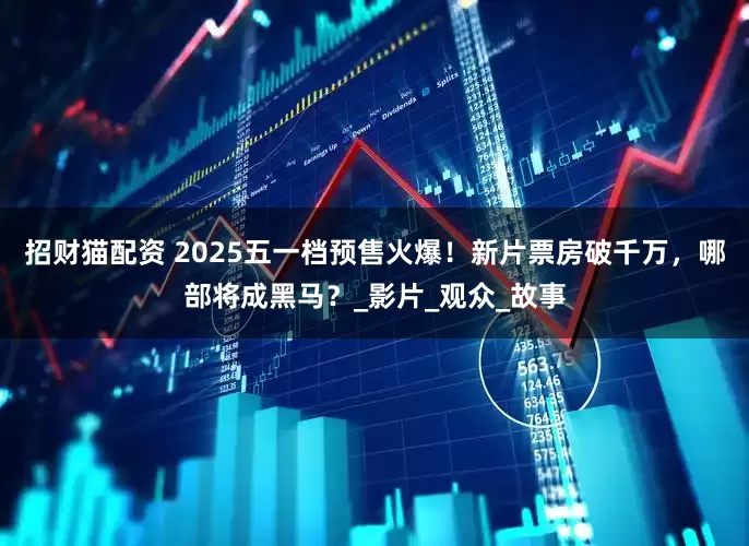 招财猫配资 2025五一档预售火爆！新片票房破千万，哪部将成黑马？_影片_观众_故事
