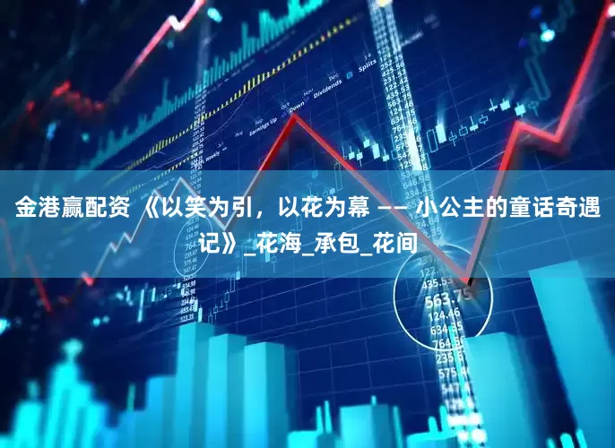 金港赢配资 《以笑为引，以花为幕 —— 小公主的童话奇遇记》_花海_承包_花间