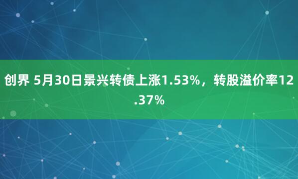 创界 5月30日景兴转债上涨1.53%，转股溢价率12.37%