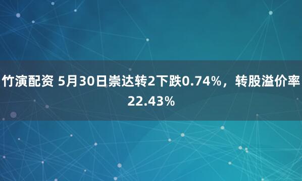 竹演配资 5月30日崇达转2下跌0.74%，转股溢价率22.43%