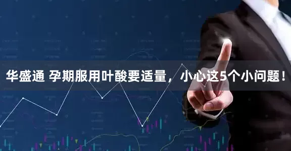 华盛通 孕期服用叶酸要适量，小心这5个小问题！