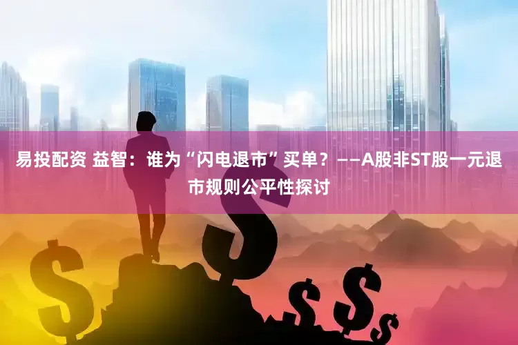 易投配资 益智：谁为“闪电退市”买单？——A股非ST股一元退市规则公平性探讨