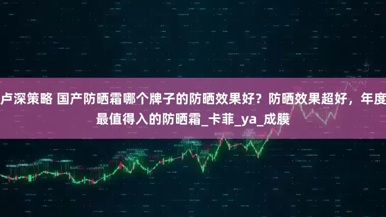 卢深策略 国产防晒霜哪个牌子的防晒效果好？防晒效果超好，年度最值得入的防晒霜_卡菲_ya_成膜