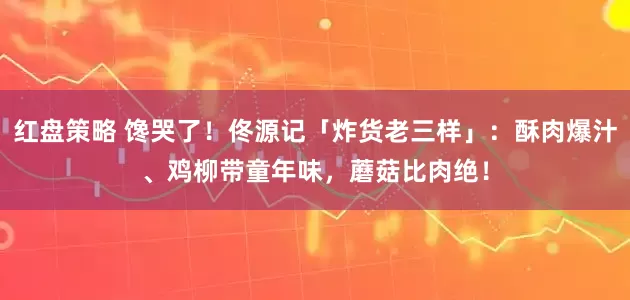 红盘策略 馋哭了！佟源记「炸货老三样」：酥肉爆汁、鸡柳带童年味，蘑菇比肉绝！