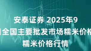 安泰证券 2025年9月4日全国主要批发市场糯米价格行情