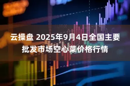 云操盘 2025年9月4日全国主要批发市场空心菜价格行情