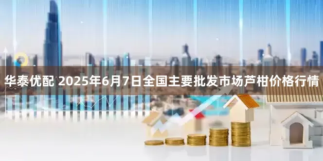 华泰优配 2025年6月7日全国主要批发市场芦柑价格行情