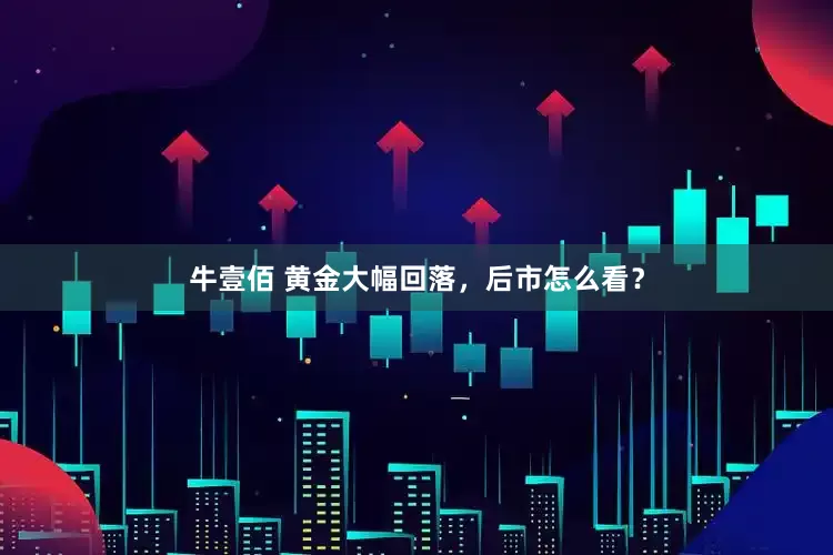 牛壹佰 黄金大幅回落，后市怎么看？