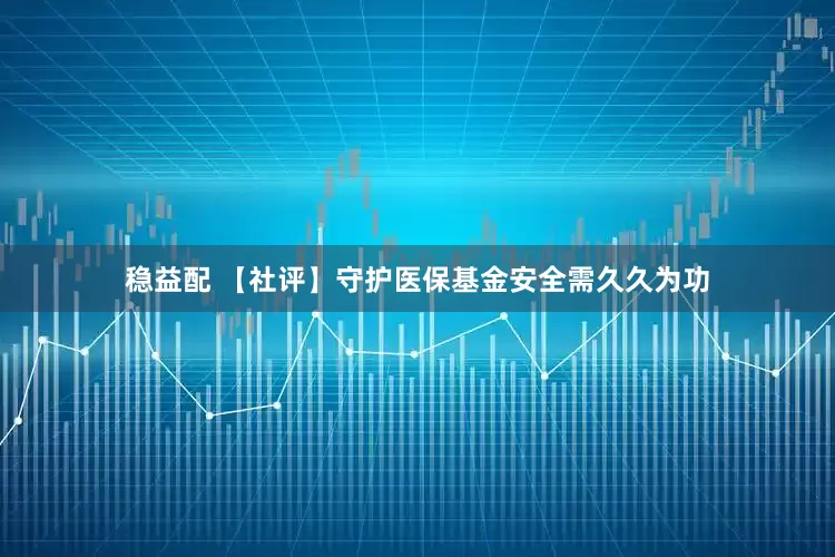 稳益配 【社评】守护医保基金安全需久久为功