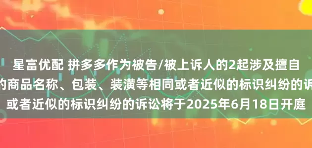 星富优配 拼多多作为被告/被上诉人的2起涉及擅自使用与他人有一定影响的商品名称、包装、装潢等相同或者近似的标识纠纷的诉讼将于2025年6月18日开庭