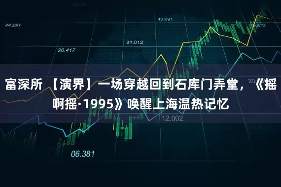 富深所 【演界】一场穿越回到石库门弄堂，《摇啊摇·1995》唤醒上海温热记忆