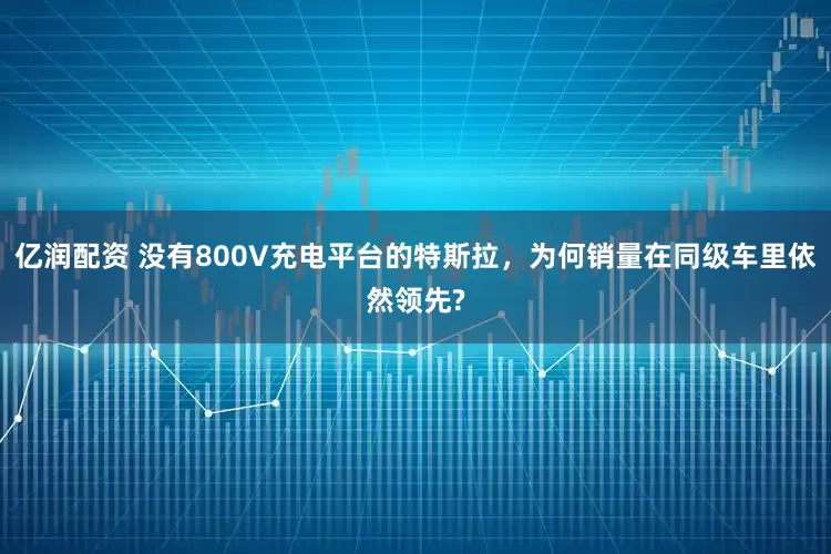 亿润配资 没有800V充电平台的特斯拉，为何销量在同级车里依然领先?
