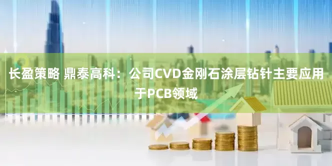 长盈策略 鼎泰高科：公司CVD金刚石涂层钻针主要应用于PCB领域