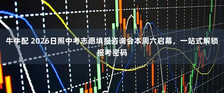 牛牛配 2026日照中考志愿填报咨询会本周六启幕，一站式解锁报考密码