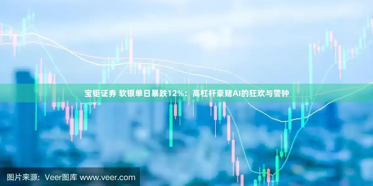 宝钜证券 软银单日暴跌12%：高杠杆豪赌AI的狂欢与警钟